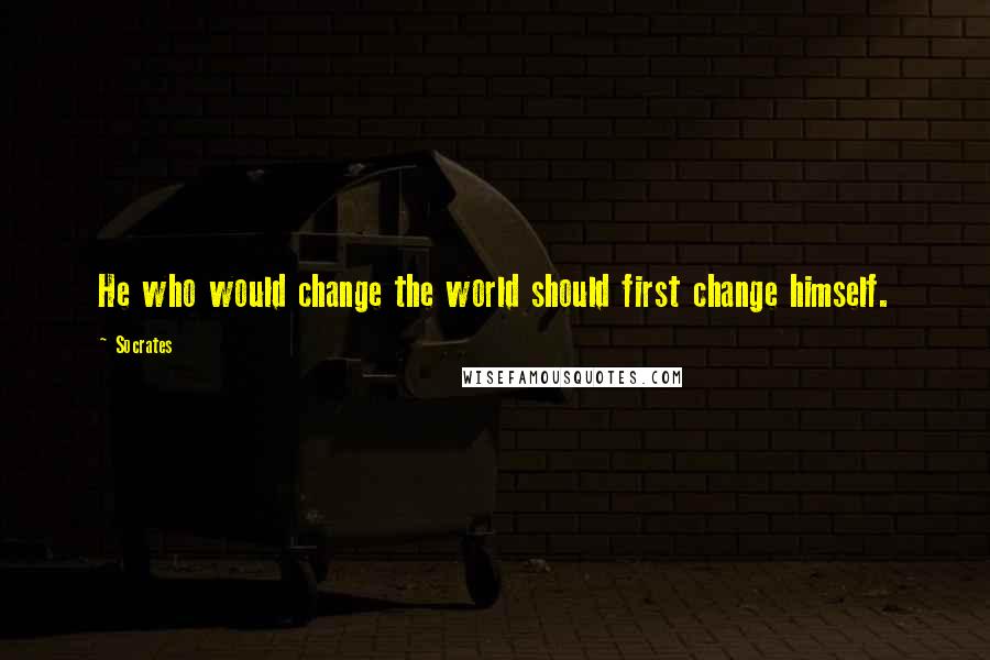 Socrates quotes: He who would change the world should first change himself.