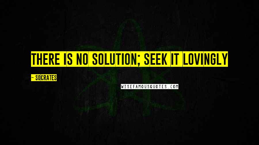 Socrates quotes: There is no solution; seek it lovingly
