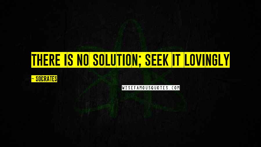 Socrates quotes: There is no solution; seek it lovingly Socrates quotes: There is no solution; seek it lovingly