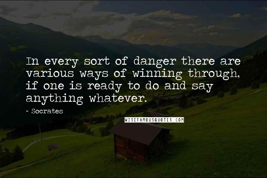 Socrates quotes: In every sort of danger there are various ways of winning through, if one is ready to do and say anything whatever. Socrates quotes: In every sort of danger there are various ways of winning through, if one is ready to do and say anything whatever.