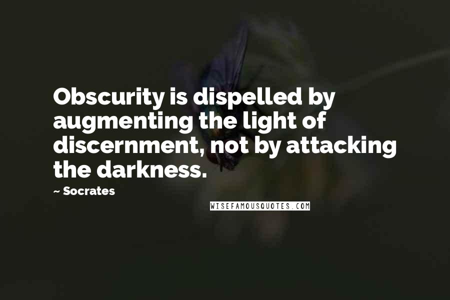 Socrates quotes: Obscurity is dispelled by augmenting the light of discernment, not by attacking the darkness.