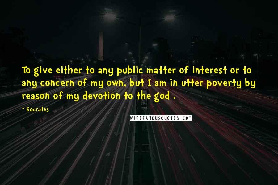 Socrates quotes: To give either to any public matter of interest or to any concern of my own, but I am in utter poverty by reason of my devotion to the god Socrates quotes: To give either to any public matter of interest or to any concern of my own, but I am in utter poverty by reason of my devotion to the god