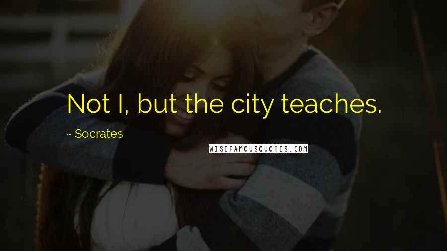 Socrates quotes: Not I, but the city teaches.