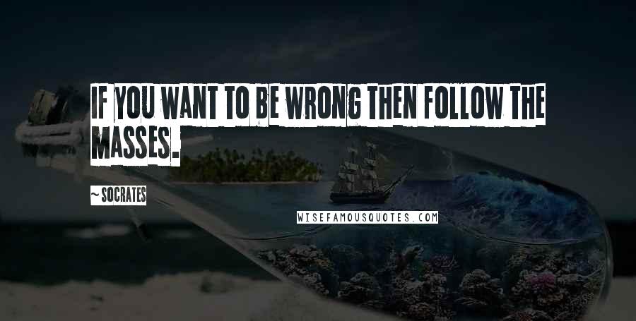 Socrates quotes: If you want to be wrong then follow the masses.