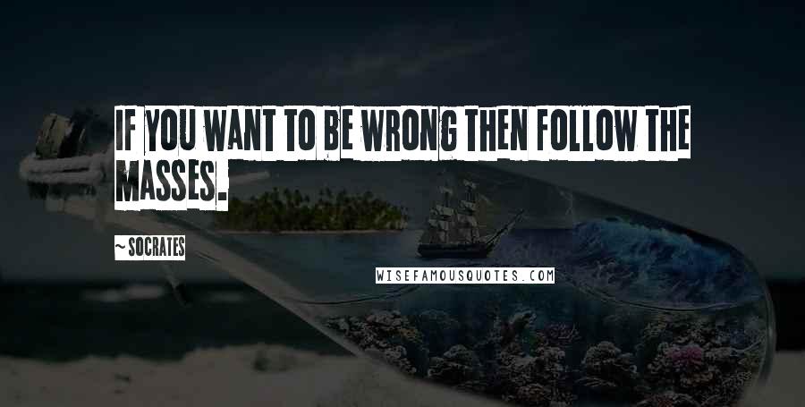 Socrates quotes: If you want to be wrong then follow the masses.