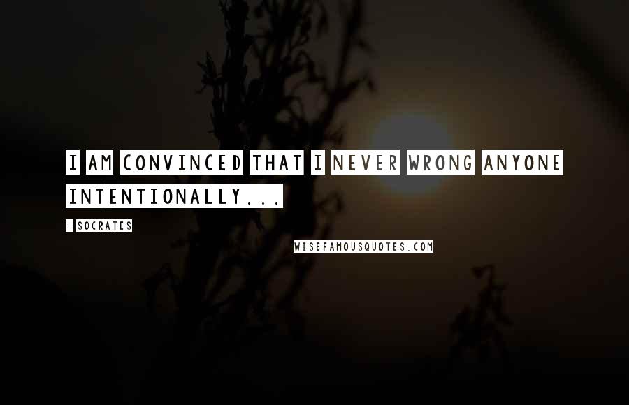 Socrates quotes: I am convinced that I never wrong anyone intentionally...