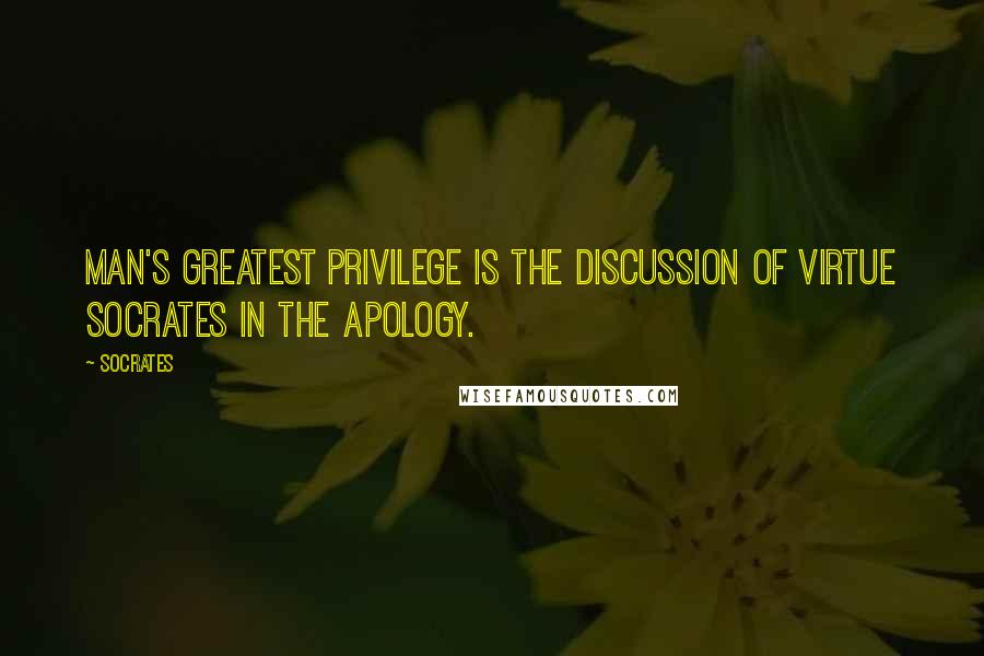 Socrates quotes: Man's greatest privilege is the discussion of virtue Socrates in The Apology.