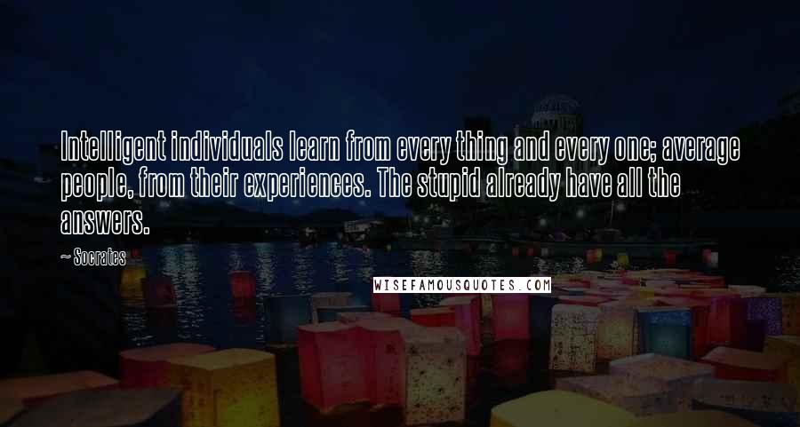 Socrates quotes: Intelligent individuals learn from every thing and every one; average people, from their experiences. The stupid already have all the answers. Socrates quotes: Intelligent individuals learn from every thing and every one; average people, from their experiences. The stupid already have all the answers.