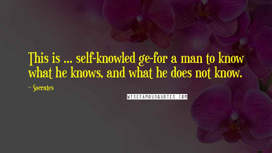 Socrates quotes: This is ... self-knowled ge-for a man to know what he knows, and what he does not know.