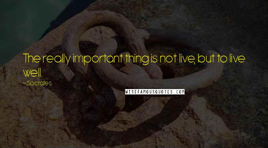 Socrates quotes: The really important thing is not live, but to live well.