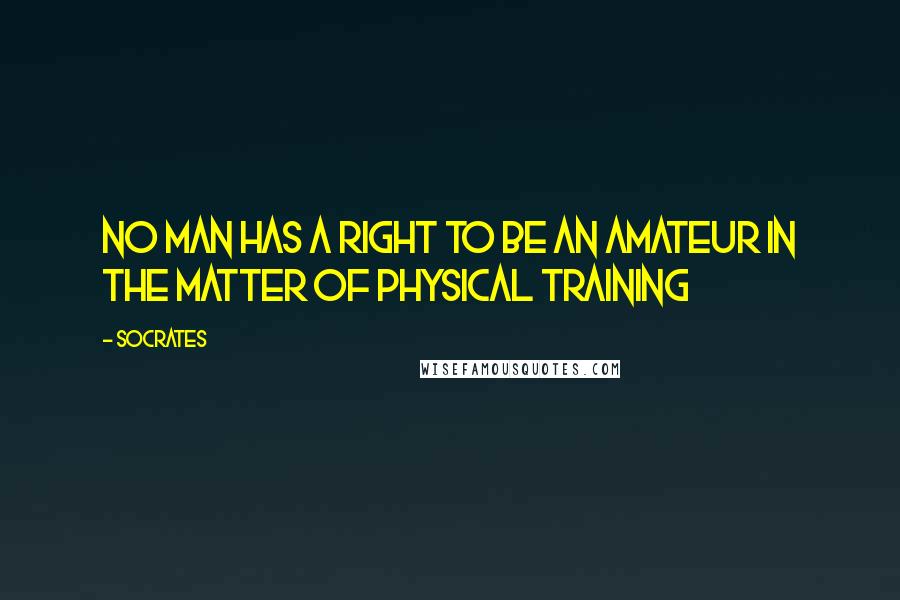 Socrates quotes: No man has a right to be an amateur in the matter of physical training Socrates quotes: No man has a right to be an amateur in the matter of physical training