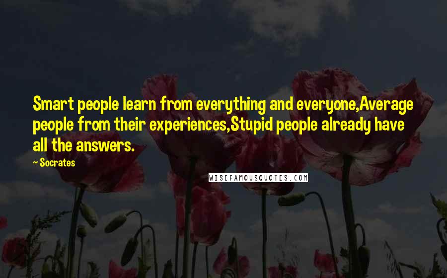Socrates quotes: Smart people learn from everything and everyone,Average people from their experiences,Stupid people already have all the answers. Socrates quotes: Smart people learn from everything and everyone,Average people from their experiences,Stupid people already have all the answers.