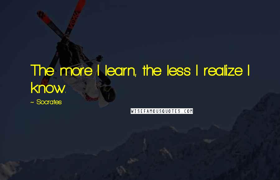 Socrates quotes: The more I learn, the less I realize I know.