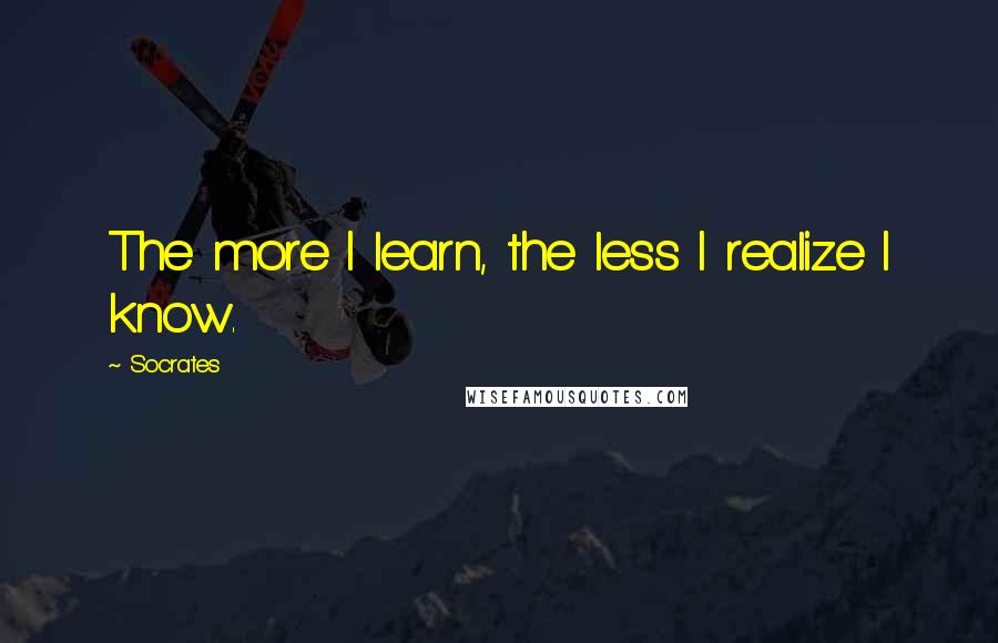 Socrates quotes: The more I learn, the less I realize I know. Socrates quotes: The more I learn, the less I realize I know.