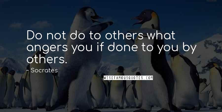 Socrates quotes: Do not do to others what angers you if done to you by others.