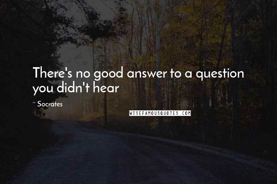 Socrates quotes: There's no good answer to a question you didn't hear
