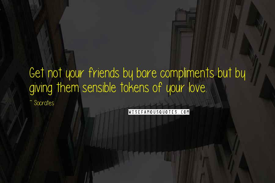 Socrates quotes: Get not your friends by bare compliments but by giving them sensible tokens of your love.
