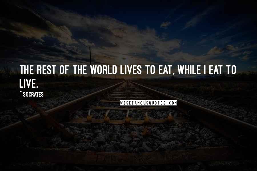 Socrates quotes: The rest of the world lives to eat, while I eat to live.