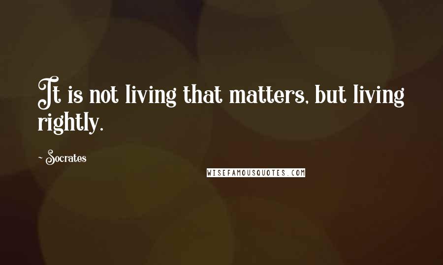 Socrates quotes: It is not living that matters, but living rightly. Socrates quotes: It is not living that matters, but living rightly.