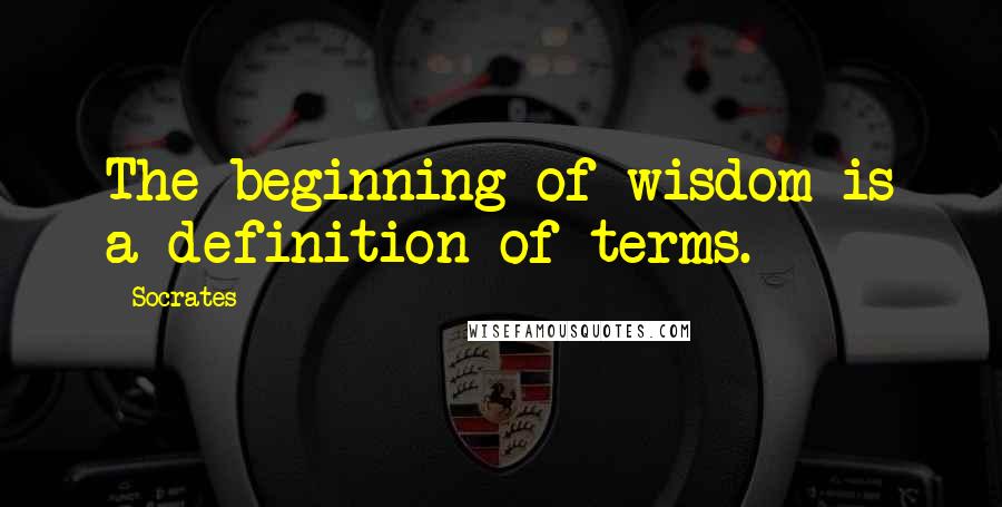 Socrates quotes: The beginning of wisdom is a definition of terms.