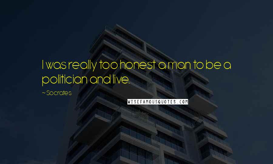 Socrates quotes: I was really too honest a man to be a politician and live.