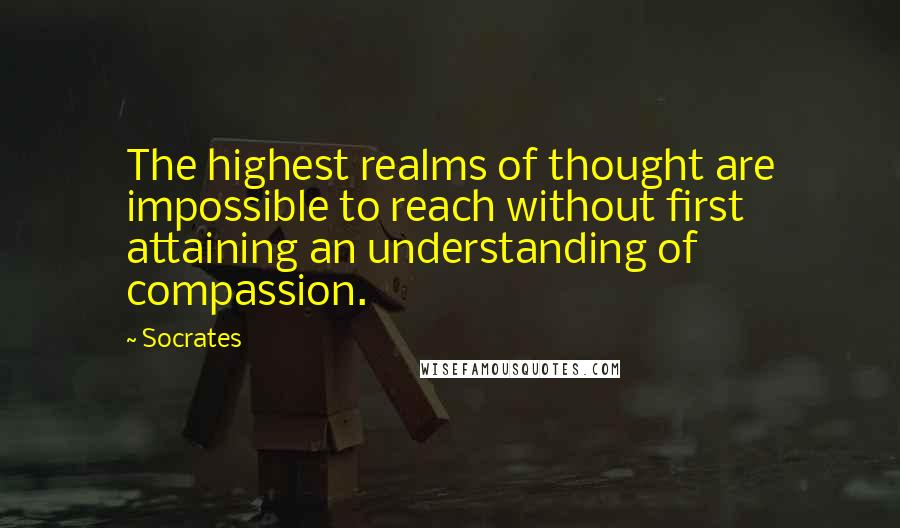 Socrates quotes: The highest realms of thought are impossible to reach without first attaining an understanding of compassion. Socrates quotes: The highest realms of thought are impossible to reach without first attaining an understanding of compassion.