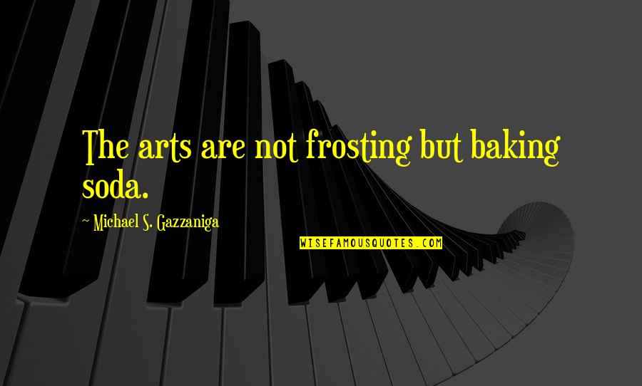 Soda Quotes By Michael S. Gazzaniga: The arts are not frosting but baking soda.