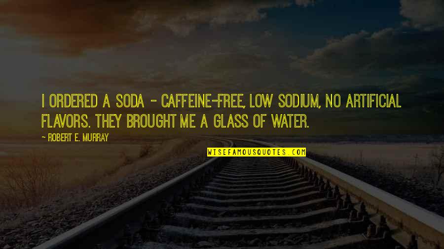 Soda Water Quotes By Robert E. Murray: I ordered a soda - caffeine-free, low sodium,