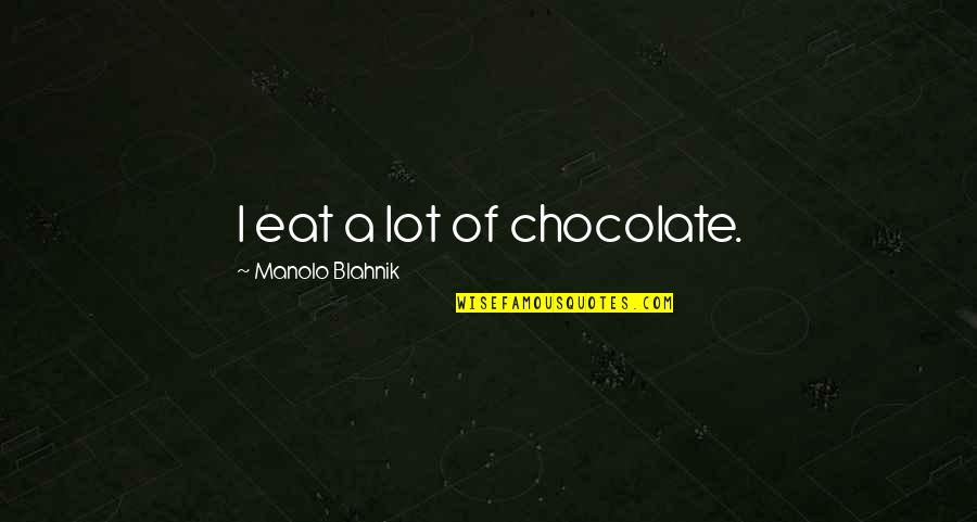 Soderbergh Movies Quotes By Manolo Blahnik: I eat a lot of chocolate. Soderbergh Movies Quotes By Manolo Blahnik: I eat a lot of chocolate.