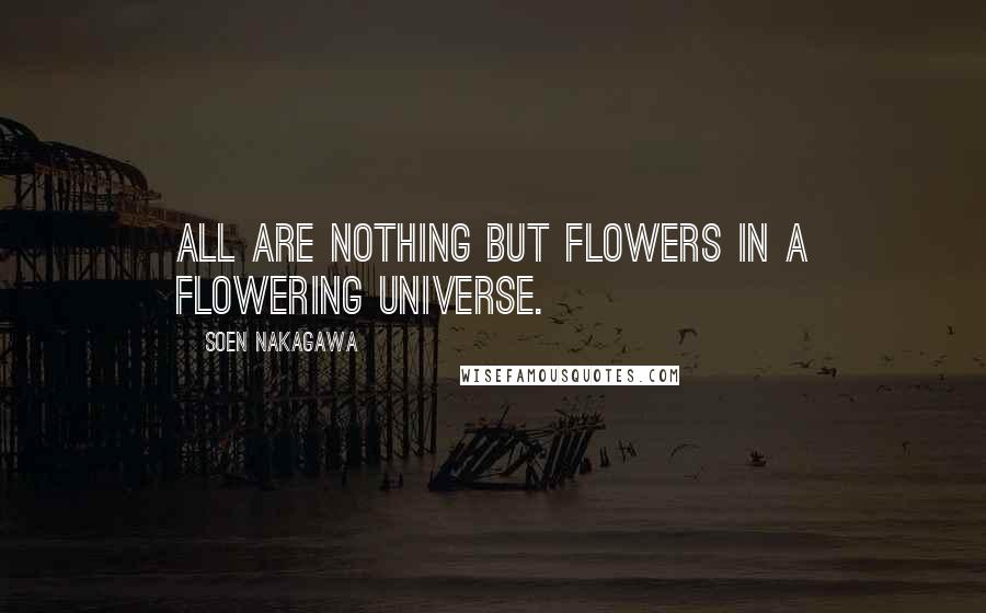 Soen Nakagawa quotes: All are nothing but flowers in a flowering universe.