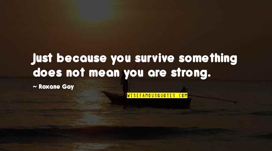 Soetens Flobecq Quotes By Roxane Gay: Just because you survive something does not mean
