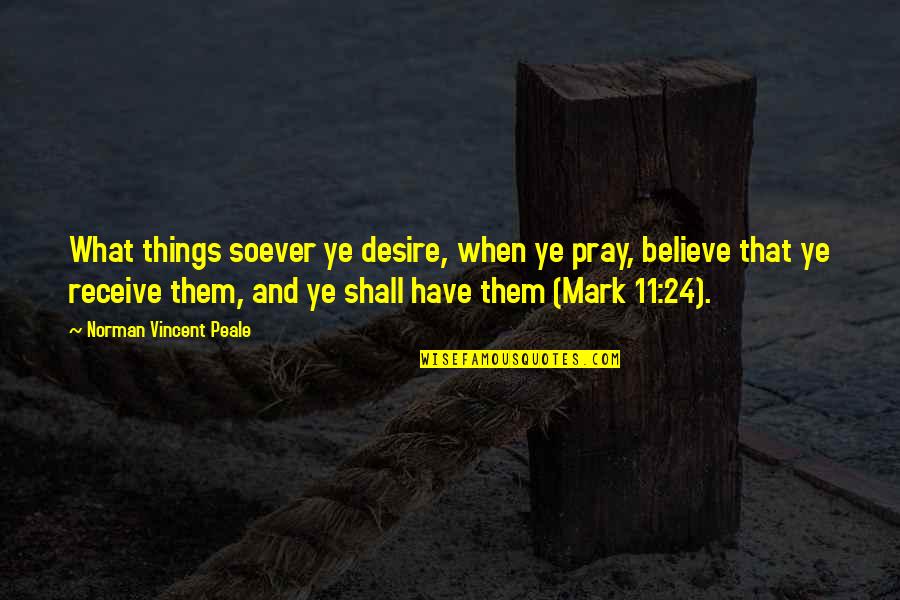 Soever Quotes By Norman Vincent Peale: What things soever ye desire, when ye pray, Soever Quotes By Norman Vincent Peale: What things soever ye desire, when ye pray,