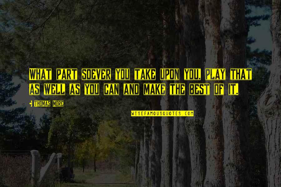 Soever Quotes By Thomas More: What part soever you take upon you, play Soever Quotes By Thomas More: What part soever you take upon you, play