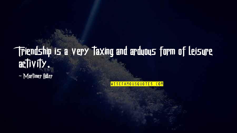 Soffione Quotes By Mortimer Adler: Friendship is a very taxing and arduous form Soffione Quotes By Mortimer Adler: Friendship is a very taxing and arduous form