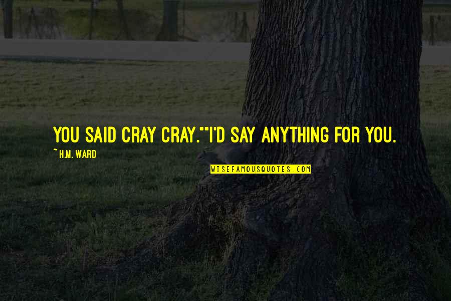 Soffitta Ripon Quotes By H.M. Ward: You said cray cray.""I'd say anything for you. Soffitta Ripon Quotes By H.M. Ward: You said cray cray.""I'd say anything for you.