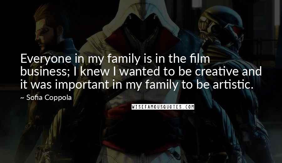 Sofia Coppola quotes: Everyone in my family is in the film business; I knew I wanted to be creative and it was important in my family to be artistic.
