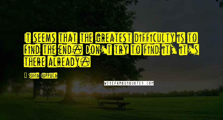 Sofia Coppola quotes: It seems that the greatest difficulty is to find the end. Don't try to find it, it's there already.