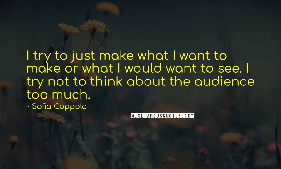 Sofia Coppola quotes: I try to just make what I want to make or what I would want to see. I try not to think about the audience too much.