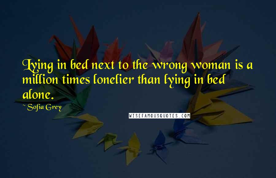 Sofia Grey quotes: Lying in bed next to the wrong woman is a million times lonelier than lying in bed alone.