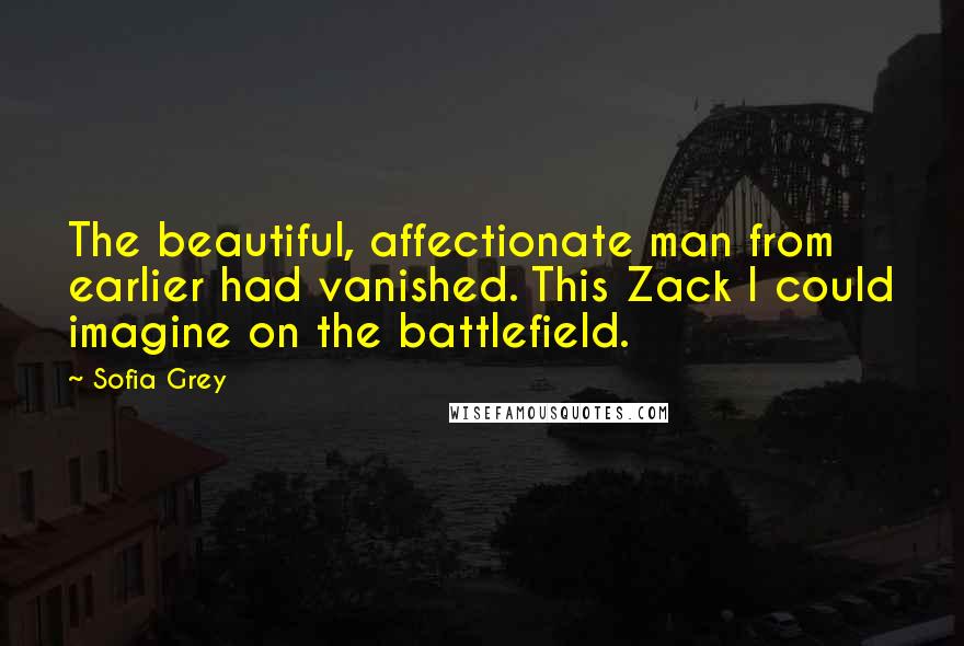 Sofia Grey quotes: The beautiful, affectionate man from earlier had vanished. This Zack I could imagine on the battlefield. Sofia Grey quotes: The beautiful, affectionate man from earlier had vanished. This Zack I could imagine on the battlefield.
