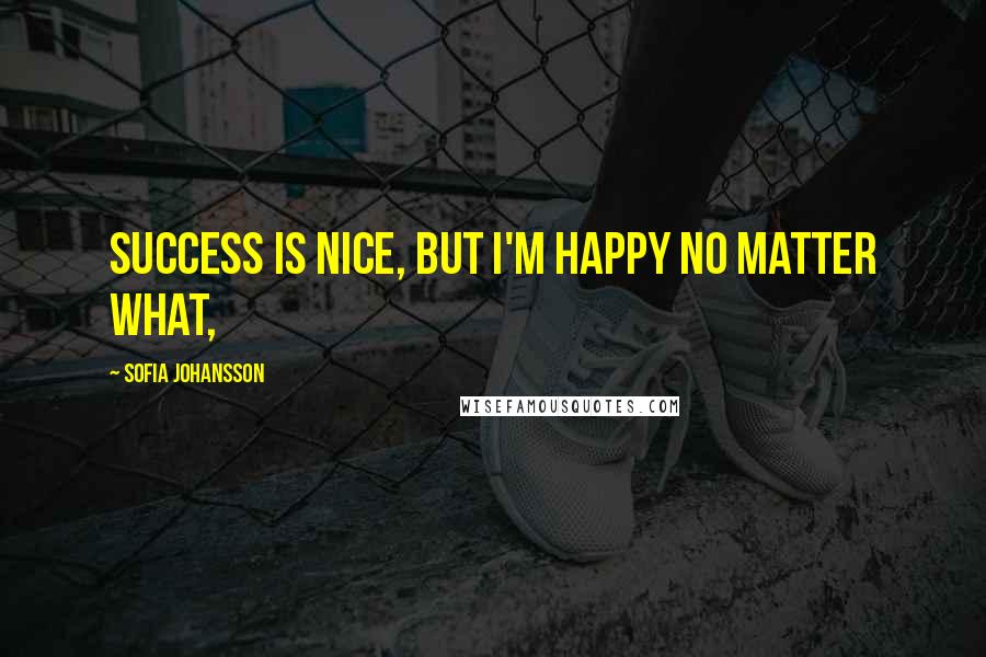 Sofia Johansson quotes: Success is nice, but I'm happy no matter what,