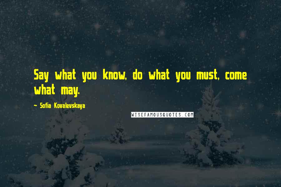 Sofia Kovalevskaya quotes: Say what you know, do what you must, come what may.