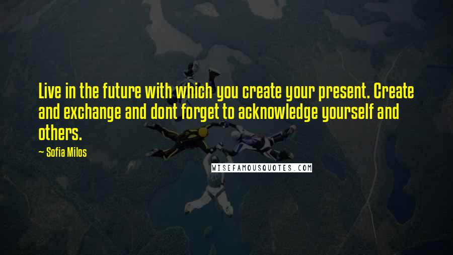 Sofia Milos quotes: Live in the future with which you create your present. Create and exchange and dont forget to acknowledge yourself and others.