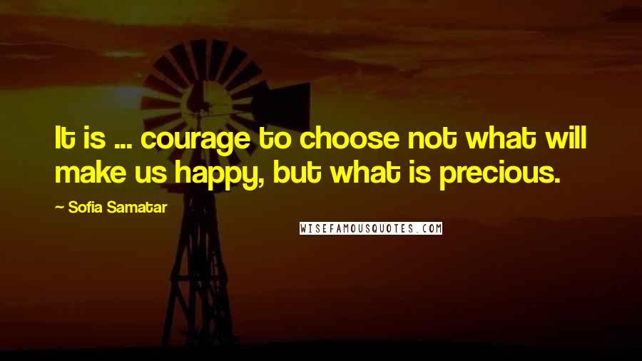 Sofia Samatar quotes: It is ... courage to choose not what will make us happy, but what is precious.