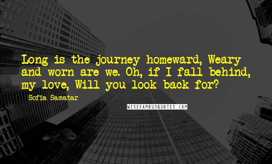 Sofia Samatar quotes: Long is the journey homeward, Weary and worn are we. Oh, if I fall behind, my love, Will you look back for?