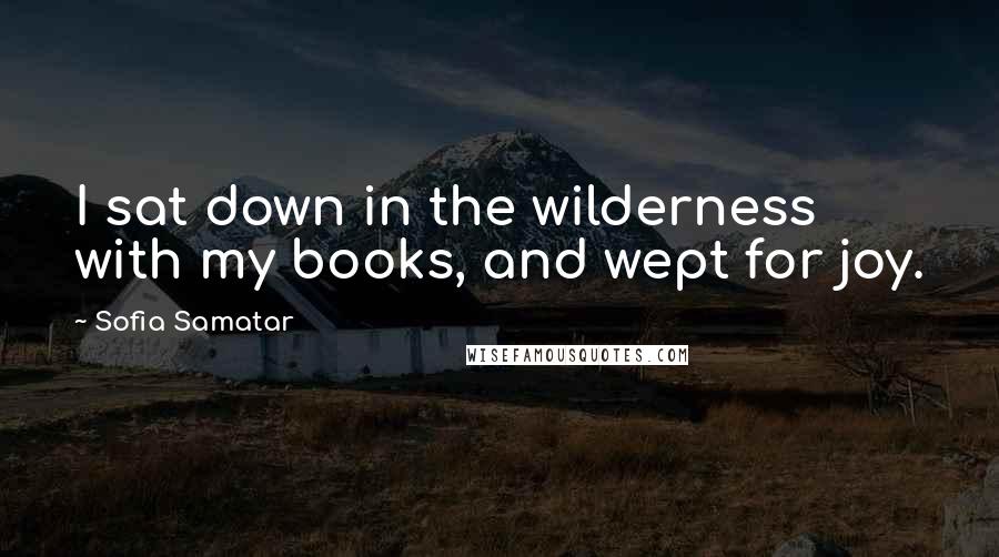 Sofia Samatar quotes: I sat down in the wilderness with my books, and wept for joy.