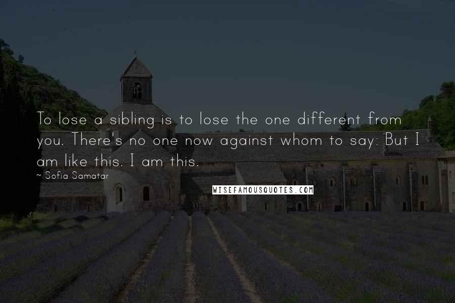 Sofia Samatar quotes: To lose a sibling is to lose the one different from you. There's no one now against whom to say: But I am like this. I am this.