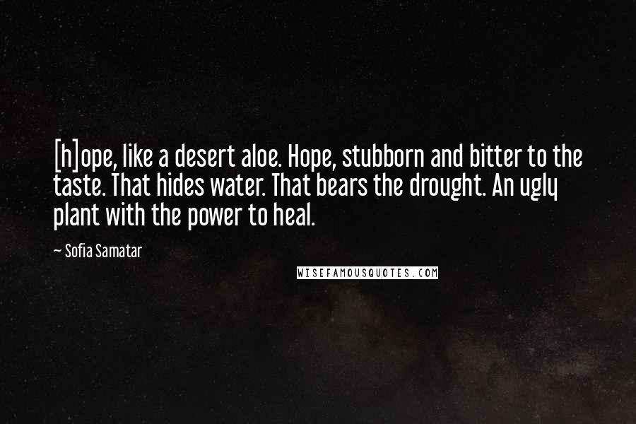 Sofia Samatar quotes: [h]ope, like a desert aloe. Hope, stubborn and bitter to the taste. That hides water. That bears the drought. An ugly plant with the power to heal.