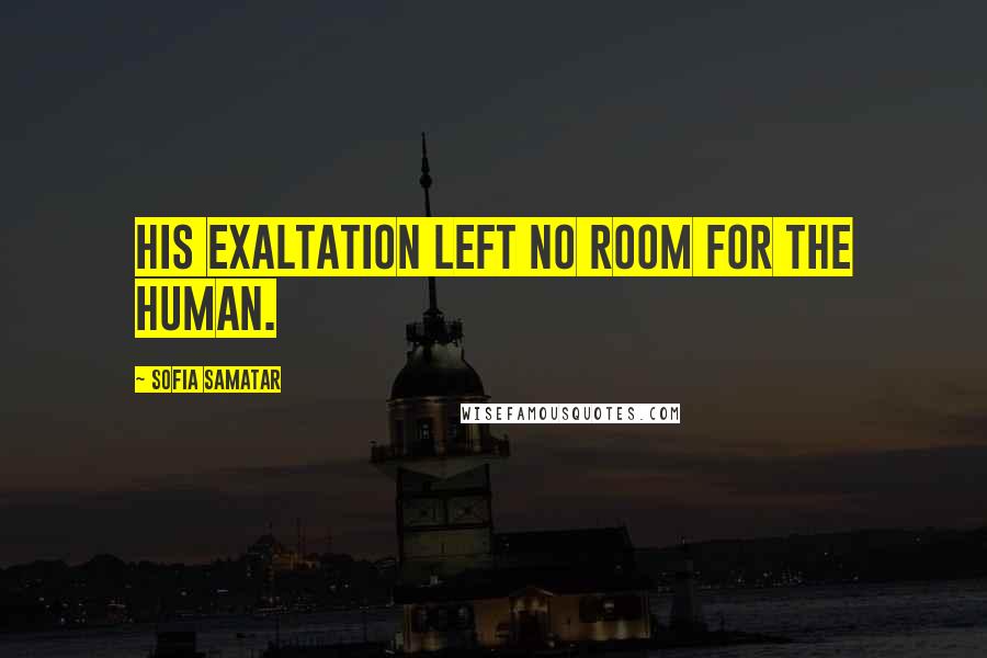 Sofia Samatar quotes: His exaltation left no room for the human.