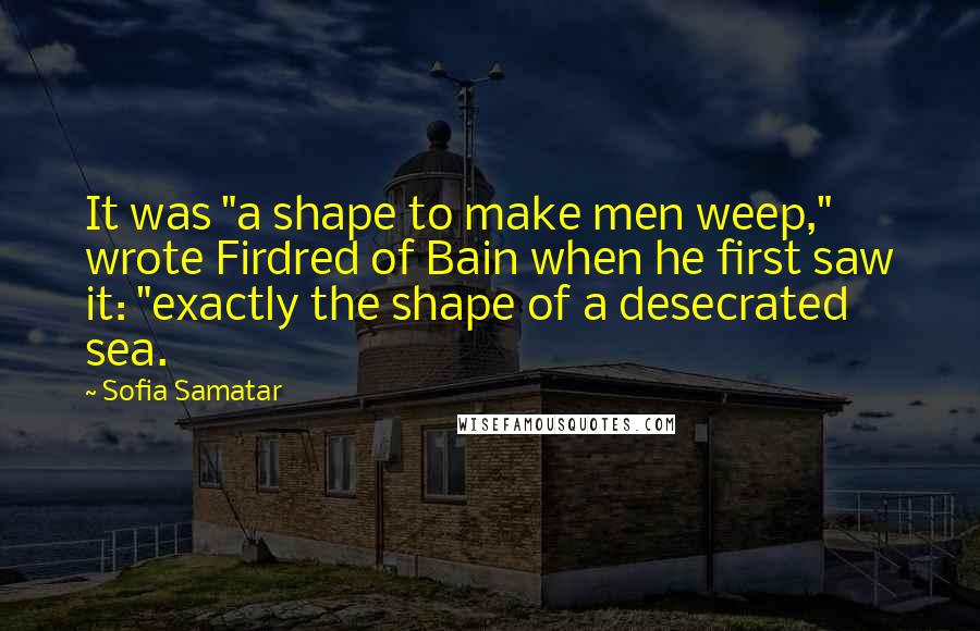 Sofia Samatar quotes: It was "a shape to make men weep," wrote Firdred of Bain when he first saw it: "exactly the shape of a desecrated sea.